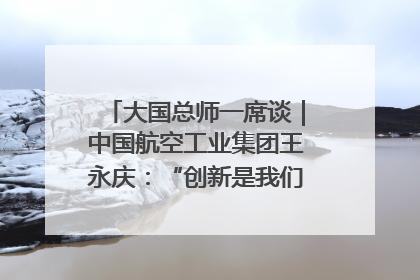 大国总师一席谈｜中国航空工业集团王永庆：“创新是我们的基因密码”