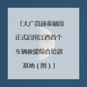 大广高速泰赣段正式启用江西首个车辆救援综合培训基地（图）