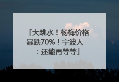 大跳水！杨梅价格暴跌70%！宁波人：还能再等等