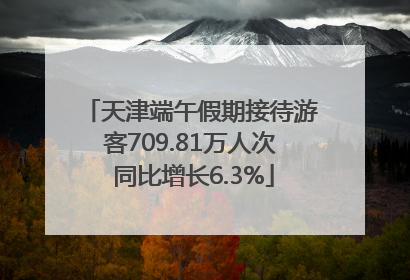 天津端午假期接待游客709.81万人次 同比增长6.3%