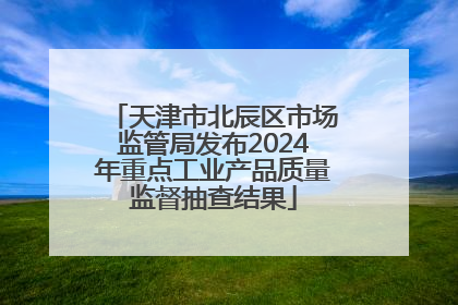天津市北辰区市场监管局发布2024年重点工业产品质量监督抽查结果