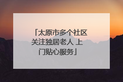 太原市多个社区关注独居老人 上门贴心服务