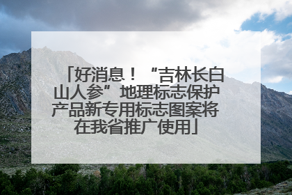 好消息！“吉林长白山人参”地理标志保护产品新专用标志图案将在我省推广使用