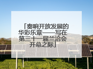 奏响开放发展的华彩乐章——写在第三十一届兰洽会开幕之际