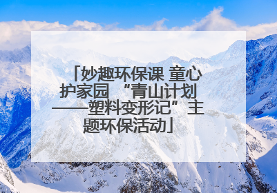 妙趣环保课 童心护家园 “青山计划——塑料变形记”主题环保活动