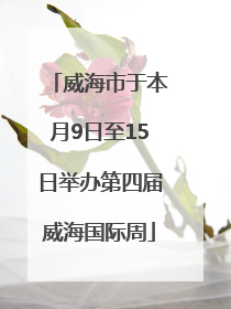 威海市于本月9日至15日举办第四届威海国际周