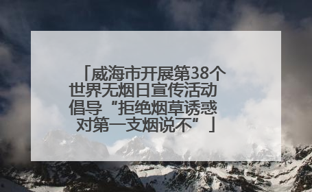 威海市开展第38个世界无烟日宣传活动 倡导“拒绝烟草诱惑 对第一支烟说不”