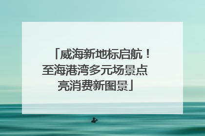 威海新地标启航！至海港湾多元场景点亮消费新图景