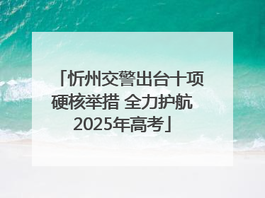 忻州交警出台十项硬核举措 全力护航2025年高考