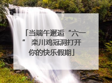 当端午邂逅“六一” 栾川鸡冠洞打开你的快乐假期