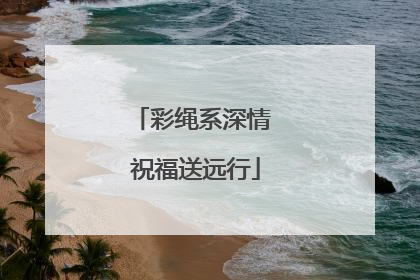 彩绳系深情 祝福送远行