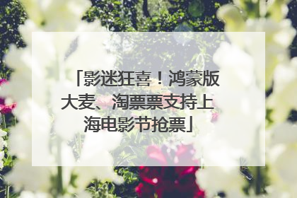 影迷狂喜！鸿蒙版大麦、淘票票支持上海电影节抢票