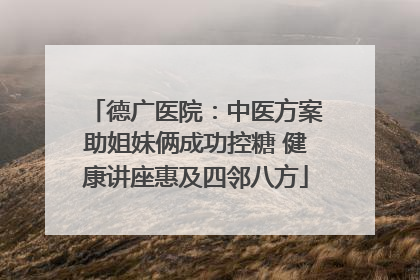 德广医院：中医方案助姐妹俩成功控糖 健康讲座惠及四邻八方