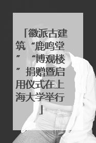 徽派古建筑“鹿鸣堂”“博观楼”捐赠暨启用仪式在上海大学举行