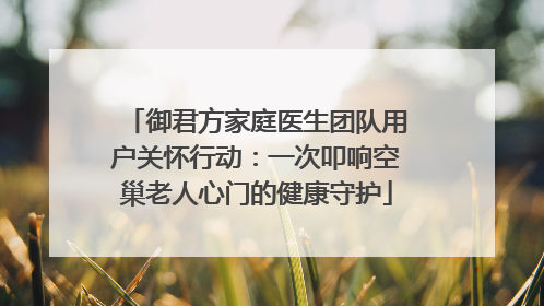 御君方家庭医生团队用户关怀行动：一次叩响空巢老人心门的健康守护