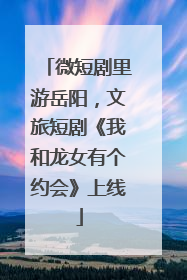 微短剧里游岳阳，文旅短剧《我和龙女有个约会》上线