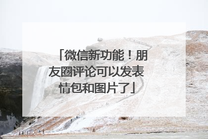 微信新功能！朋友圈评论可以发表情包和图片了