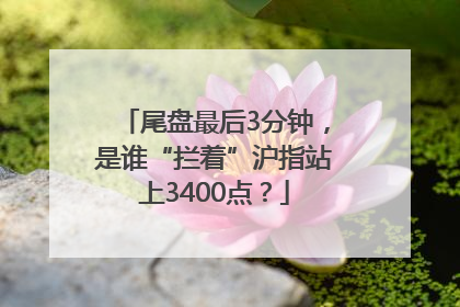 尾盘最后3分钟，是谁“拦着”沪指站上3400点？