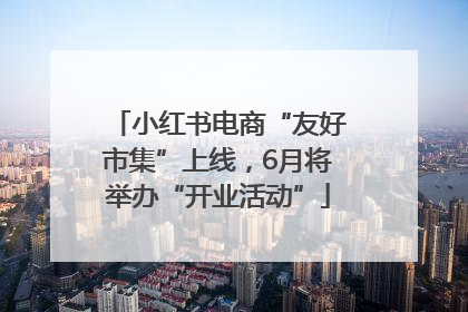 小红书电商“友好市集”上线，6月将举办“开业活动”