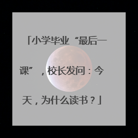 小学毕业“最后一课”，校长发问：今天，为什么读书？