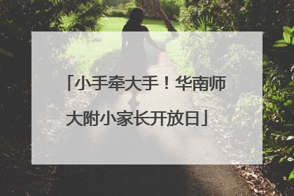 小手牵大手！华南师大附小家长开放日