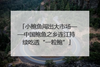 小鲍鱼闯出大市场——中国鲍鱼之乡连江持续吃透“一粒鲍”