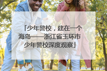 少年警校，建在一个海岛——浙江省玉环市少年警校深度观察