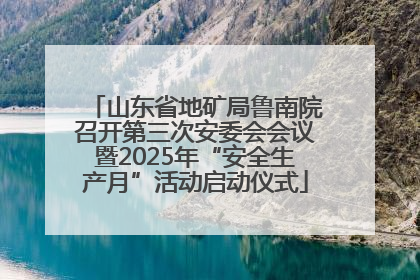 山东省地矿局鲁南院召开第三次安委会会议暨2025年“安全生产月”活动启动仪式