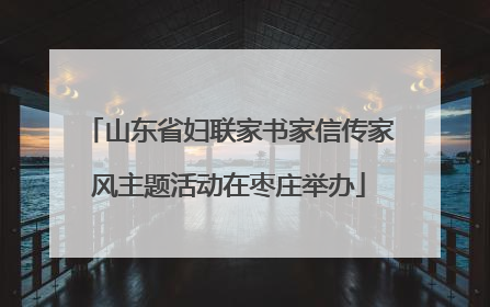 山东省妇联家书家信传家风主题活动在枣庄举办