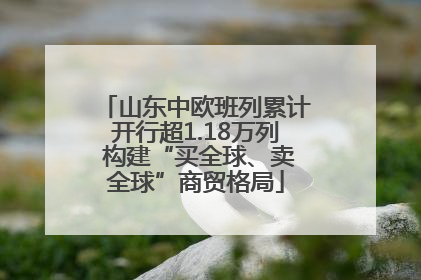 山东中欧班列累计开行超1.18万列 构建“买全球、卖全球”商贸格局