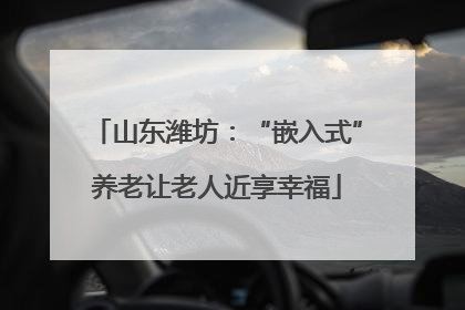 山东潍坊：“嵌入式”养老让老人近享幸福