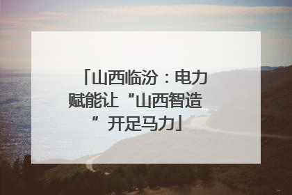 山西临汾：电力赋能让“山西智造”开足马力