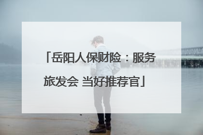 岳阳人保财险：服务旅发会 当好推荐官