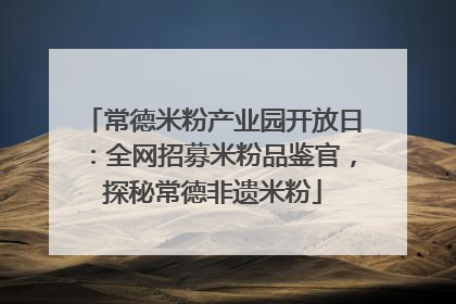 常德米粉产业园开放日：全网招募米粉品鉴官，探秘常德非遗米粉