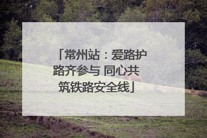 常州站：爱路护路齐参与 同心共筑铁路安全线