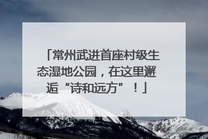 常州武进首座村级生态湿地公园，在这里邂逅“诗和远方”！