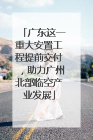 广东这一重大安置工程提前交付，助力广州北部临空产业发展