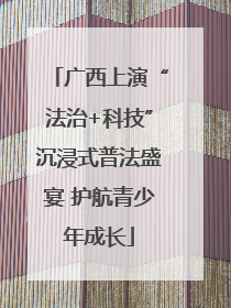 广西上演“法治+科技”沉浸式普法盛宴 护航青少年成长
