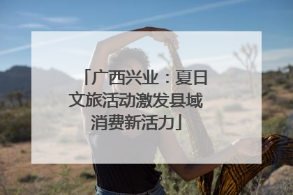 广西兴业：夏日文旅活动激发县域消费新活力