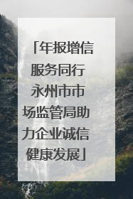 年报增信 服务同行 永州市市场监管局助力企业诚信健康发展