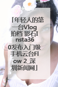 年轻人的第一台Vlog拍档 影石Insta360发布入门级手机云台Flow 2_深圳新闻网
