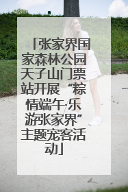 张家界国家森林公园天子山门票站开展“粽情端午·乐游张家界”主题宠客活动