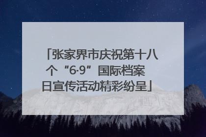 张家界市庆祝第十八个“6·9”国际档案日宣传活动精彩纷呈