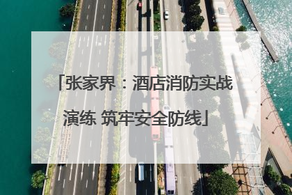 张家界：酒店消防实战演练 筑牢安全防线