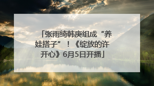 张雨绮韩庚组成“养娃搭子”！《绽放的许开心》6月5日开播