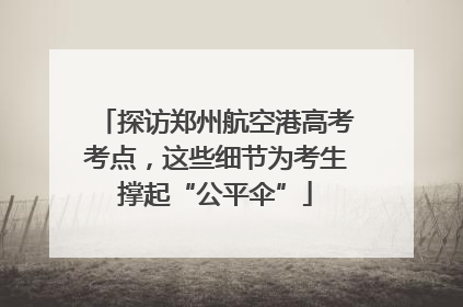 探访郑州航空港高考考点，这些细节为考生撑起“公平伞”