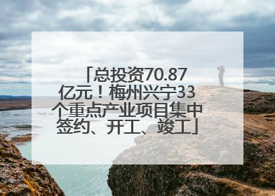 总投资70.87亿元！梅州兴宁33个重点产业项目集中签约、开工、竣工