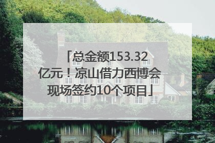 总金额153.32亿元！凉山借力西博会现场签约10个项目