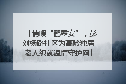 情暖“鹤耋安”，彭刘杨路社区为高龄独居老人织就温情守护网