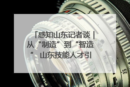 感知山东记者谈｜从“制造”到“智造” 山东技能人才引领产业升级